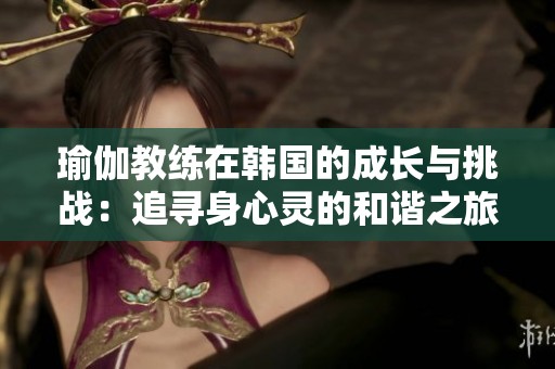 瑜伽教练在韩国的成长与挑战：追寻身心灵的和谐之旅