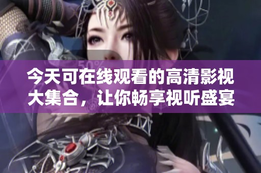 今天可在线观看的高清影视大集合，让你畅享视听盛宴