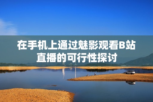 在手机上通过魅影观看B站直播的可行性探讨