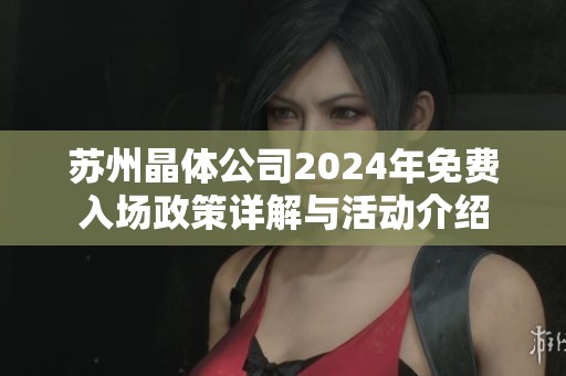 苏州晶体公司2024年免费入场政策详解与活动介绍
