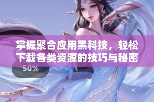掌握聚合应用黑科技，轻松下载各类资源的技巧与秘密