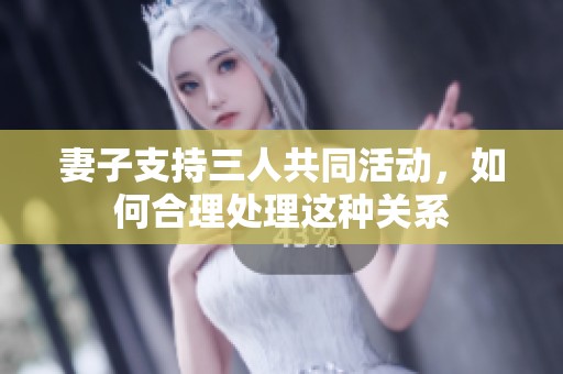 妻子支持三人共同活动，如何合理处理这种关系