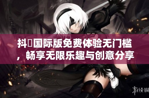 抖抈国际版免费体验无门槛，畅享无限乐趣与创意分享