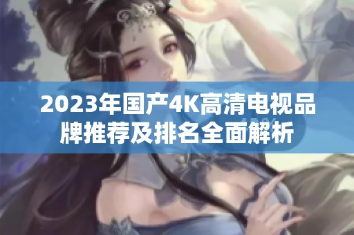 2023年国产4K高清电视品牌推荐及排名全面解析
