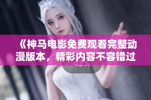 《神马电影免费观看完整动漫版本，精彩内容不容错过》