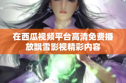 在西瓜视频平台高清免费播放飘雪影视精彩内容