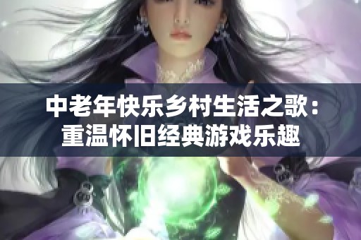 中老年快乐乡村生活之歌：重温怀旧经典游戏乐趣