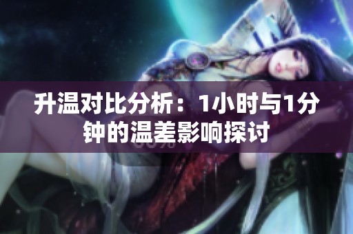 升温对比分析：1小时与1分钟的温差影响探讨