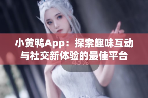 小黄鸭App：探索趣味互动与社交新体验的最佳平台