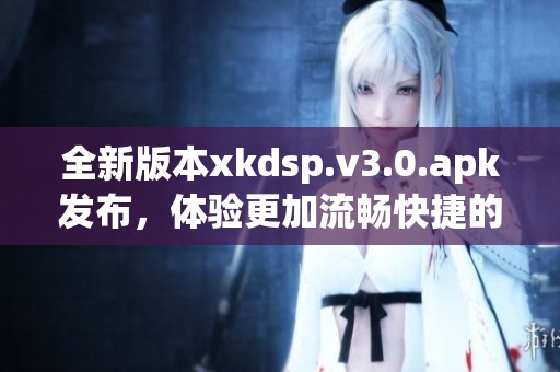 全新版本xkdsp.v3.0.apk发布，体验更加流畅快捷的功能