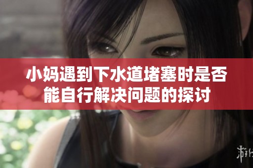小妈遇到下水道堵塞时是否能自行解决问题的探讨