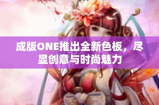 成版ONE推出全新色板，尽显创意与时尚魅力
