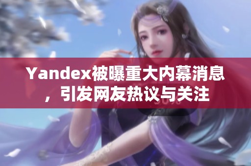 Yandex被曝重大内幕消息，引发网友热议与关注