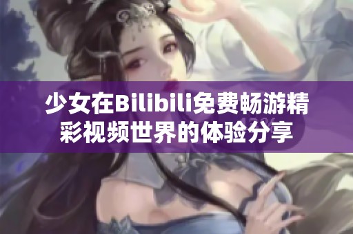 少女在Bilibili免费畅游精彩视频世界的体验分享
