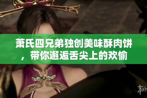 萧氏四兄弟独创美味酥肉饼，带你邂逅舌尖上的欢愉