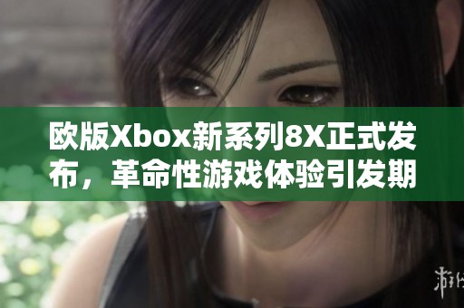 欧版Xbox新系列8X正式发布，革命性游戏体验引发期待