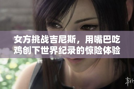 女方挑战吉尼斯，用嘴巴吃鸡创下世界纪录的惊险体验