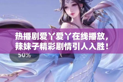 热播剧爱丫爱丫在线播放，辣妹子精彩剧情引人入胜！