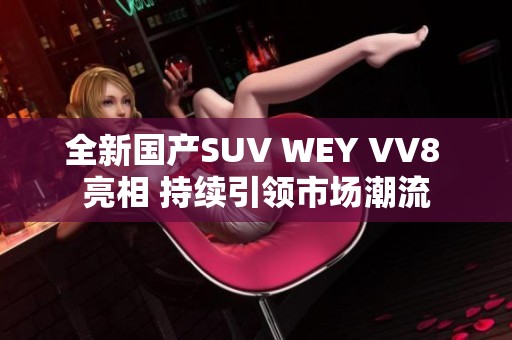 全新国产SUV WEY VV8 亮相 持续引领市场潮流