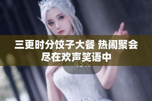 三更时分饺子大餐 热闹聚会尽在欢声笑语中
