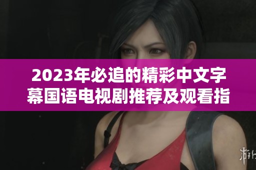 2023年必追的精彩中文字幕国语电视剧推荐及观看指南