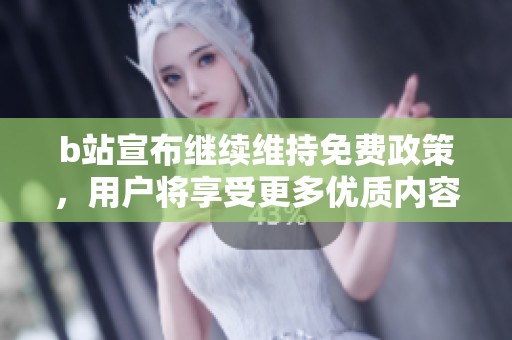 b站宣布继续维持免费政策，用户将享受更多优质内容
