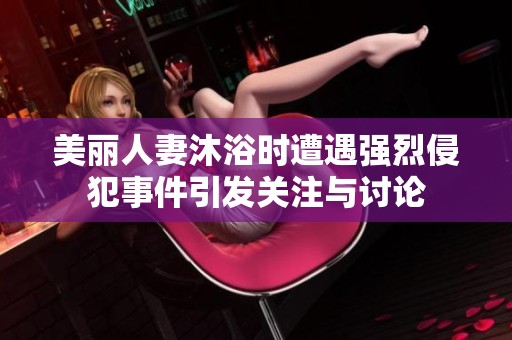 美丽人妻沐浴时遭遇强烈侵犯事件引发关注与讨论