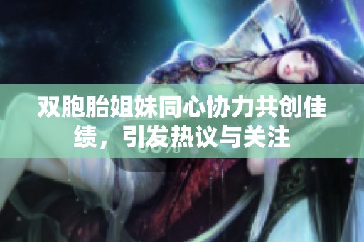 双胞胎姐妹同心协力共创佳绩，引发热议与关注