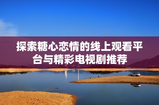 探索糖心恋情的线上观看平台与精彩电视剧推荐