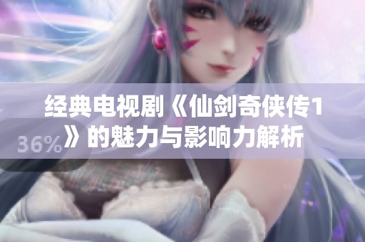 经典电视剧《仙剑奇侠传1》的魅力与影响力解析