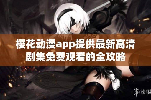 樱花动漫app提供最新高清剧集免费观看的全攻略