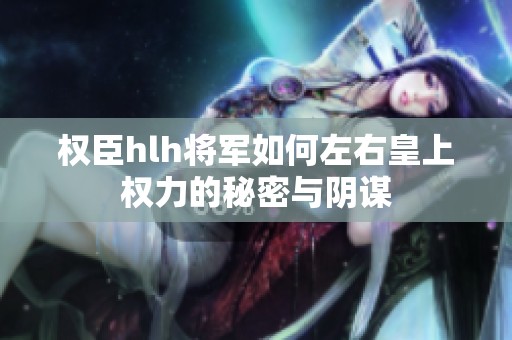 权臣hlh将军如何左右皇上权力的秘密与阴谋