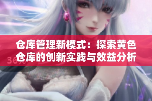 仓库管理新模式：探索黄色仓库的创新实践与效益分析
