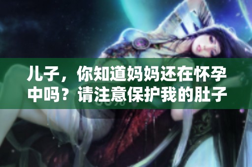 儿子，你知道妈妈还在怀孕中吗？请注意保护我的肚子哦