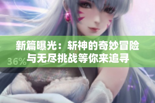 新篇曝光：斩神的奇妙冒险与无尽挑战等你来追寻