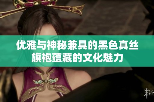 优雅与神秘兼具的黑色真丝旗袍蕴藏的文化魅力