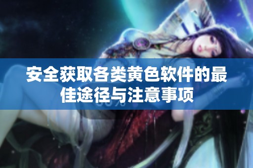 安全获取各类黄色软件的最佳途径与注意事项