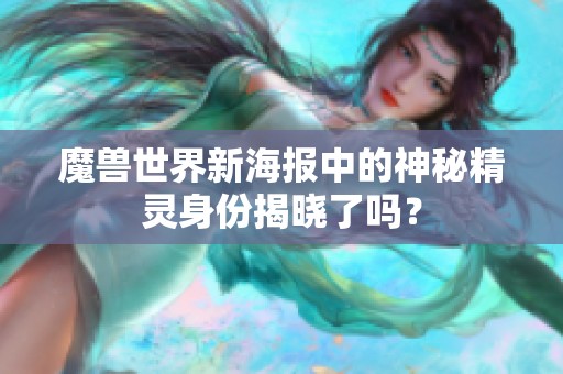 魔兽世界新海报中的神秘精灵身份揭晓了吗？