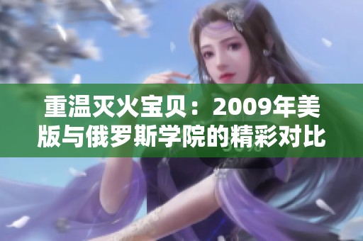 重温灭火宝贝：2009年美版与俄罗斯学院的精彩对比分析