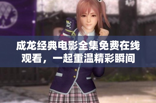 成龙经典电影全集免费在线观看，一起重温精彩瞬间
