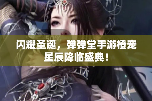 闪耀圣诞，弹弹堂手游橙宠星辰降临盛典！