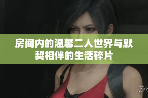房间内的温馨二人世界与默契相伴的生活碎片