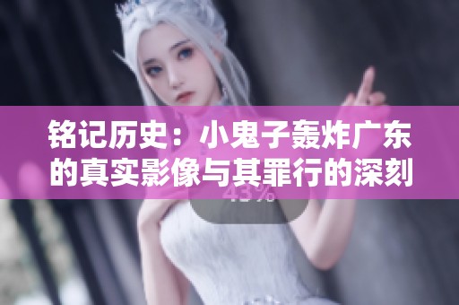 铭记历史：小鬼子轰炸广东的真实影像与其罪行的深刻反思