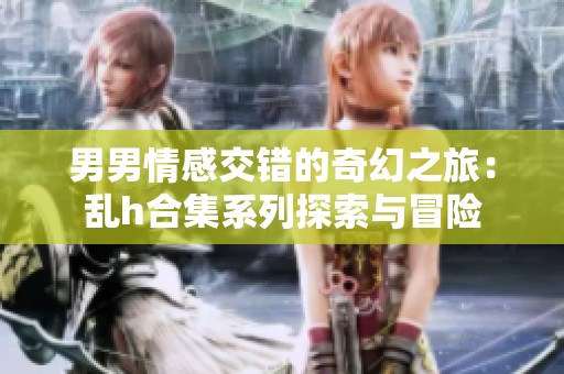 男男情感交错的奇幻之旅：乱h合集系列探索与冒险