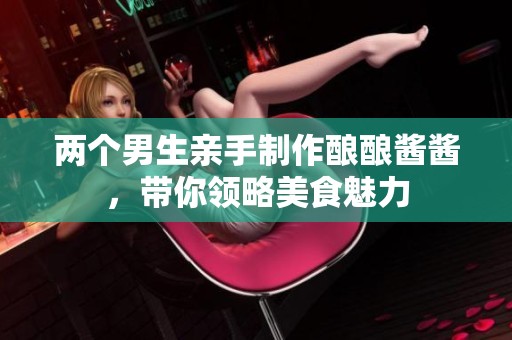 两个男生亲手制作酿酿酱酱，带你领略美食魅力