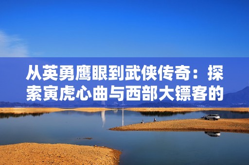 从英勇鹰眼到武侠传奇：探索寅虎心曲与西部大镖客的英雄史诗