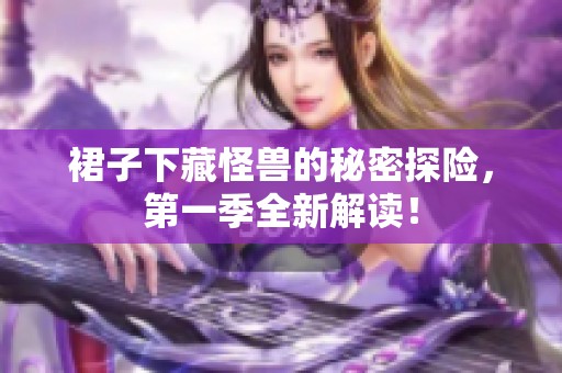 裙子下藏怪兽的秘密探险，第一季全新解读！