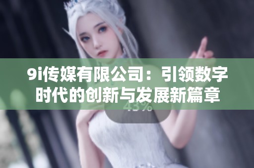 9i传媒有限公司：引领数字时代的创新与发展新篇章