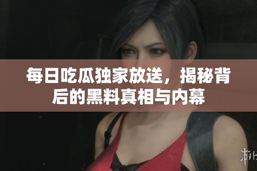 每日吃瓜独家放送，揭秘背后的黑料真相与内幕