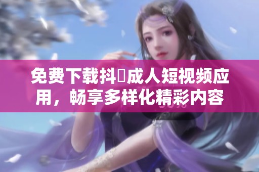 免费下载抖抈成人短视频应用，畅享多样化精彩内容